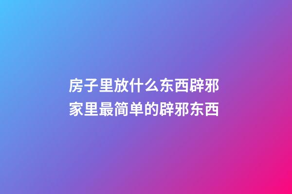 房子里放什么东西辟邪 家里最简单的辟邪东西